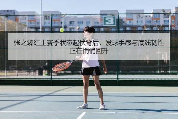 张之臻红土赛季状态起伏背后，发球手感与底线韧性正在悄悄回升