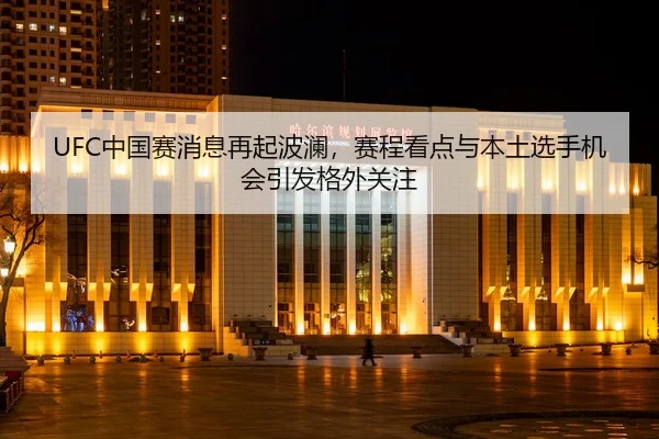 UFC中国赛消息再起波澜，赛程看点与本土选手机会引发格外关注