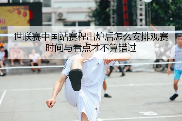 世联赛中国站赛程出炉后怎么安排观赛时间与看点才不算错过
