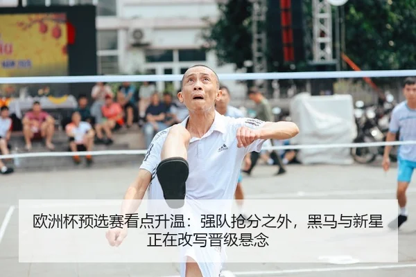 欧洲杯预选赛看点升温：强队抢分之外，黑马与新星正在改写晋级悬念